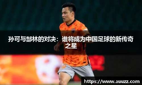 孙可与郜林的对决：谁将成为中国足球的新传奇之星