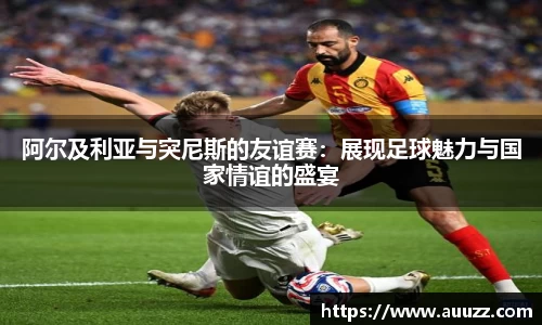 阿尔及利亚与突尼斯的友谊赛：展现足球魅力与国家情谊的盛宴